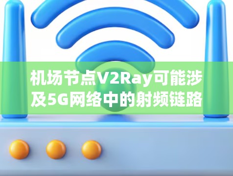 机场节点V2Ray可能涉及5G网络中的射频链路（Ray）技术，特别是第五代（V5）网络的射频链路（Ray）V2Ray可能指第五代射频链路网络（5G Ray）用于机场和飞行中的信号传输