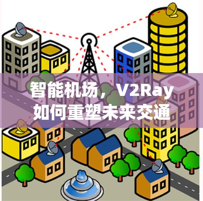 智能机场,V2Ray如何重塑未来交通 智能机场,V2Ray如何重塑未来交通