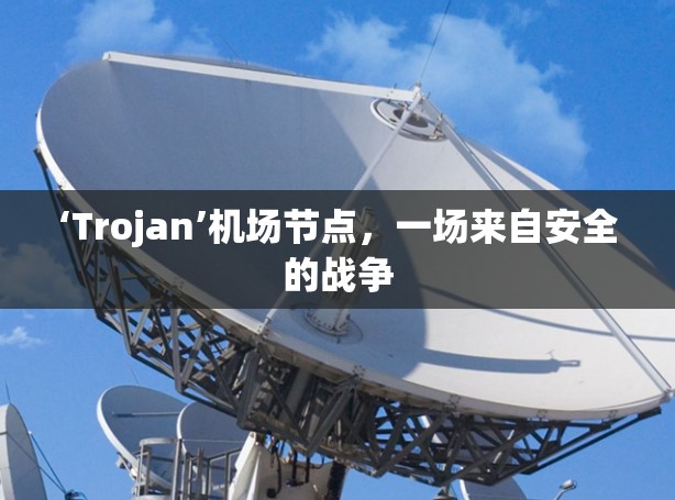 ‘Trojan’机场节点,一场来自安全的战争 ‘Trojan’机场节点,一场来自安全的战争