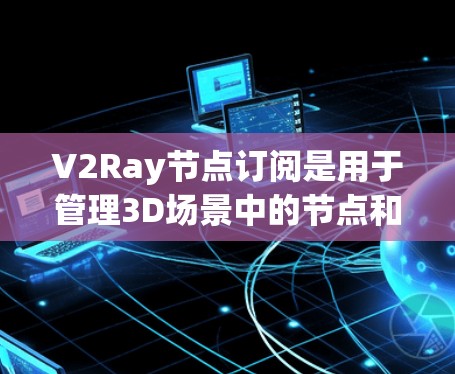 V2Ray节点订阅是用于管理3D场景中的节点和数据的工具。以下是关于V2Ray节点订阅的详细指南