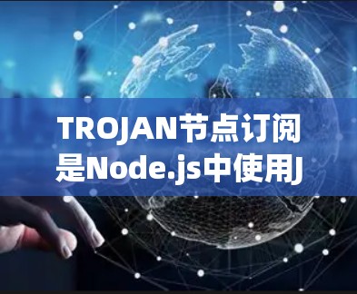 TROJAN节点订阅是Node.js中使用JSON格式对TROJAN库进行订阅的机制，用于管理节点的连接和资源管理。以下是详细的解释