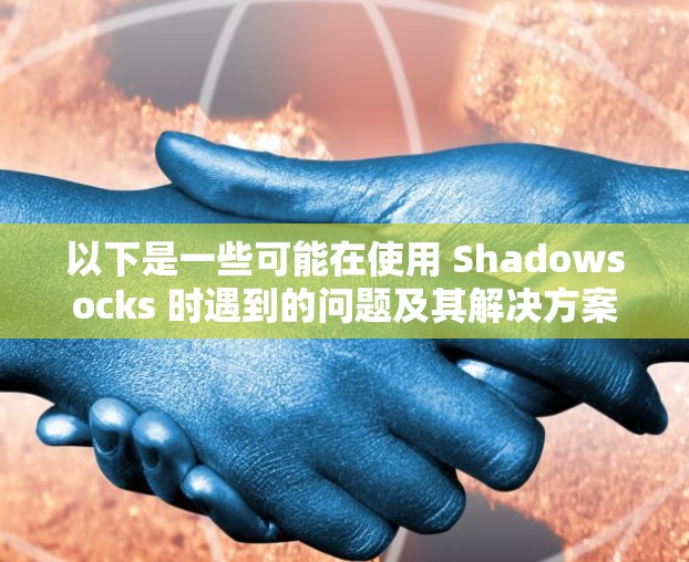 以下是一些可能在使用 Shadowsocks 时遇到的问题及其解决方案