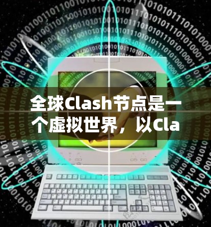 全球Clash节点是一个虚拟世界，以Clash变形金刚系列为背景，旨在为全球玩家提供一个互动平台。以下是关于全球Clash节点的详细分析
