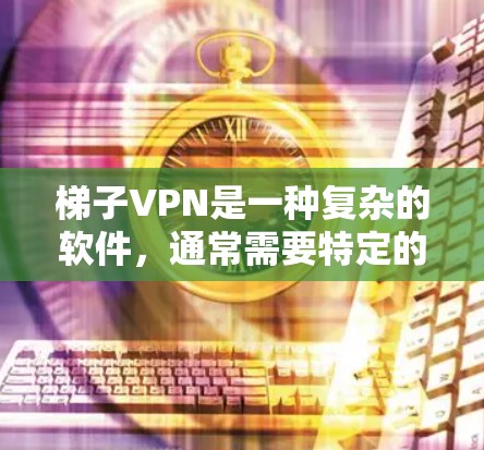 梯子VPN是一种复杂的软件，通常需要特定的配置和权限才能正常运行。以下是一些基本的步骤，帮助你了解如何安装和使用梯子VPN