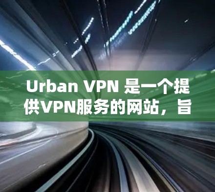 Urban VPN 是一个提供VPN服务的网站，旨在为用户提供安全、可靠的网络连接。以下是关于 Urban VPN 的详细介绍