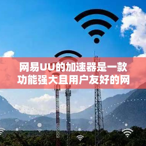 网易UU的加速器是一款功能强大且用户友好的网络加速器，它支持多种语言，提供多种网络连接选择，智能推荐适合的速率，以及安全的网络环境。以下是对网易UU加速器的功能和使用方法的详细说明