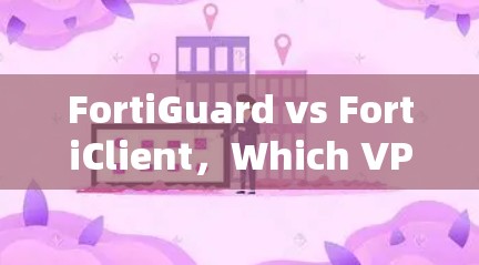 FortiGuard vs FortiClient，Which VPN 是你的理想选择？