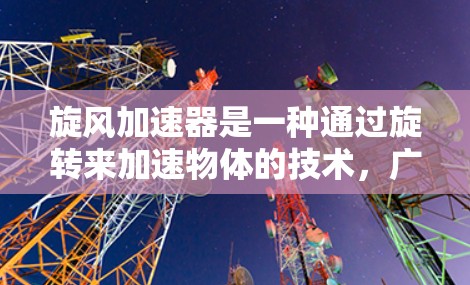 旋风加速器是一种通过旋转来加速物体的技术，广泛应用于工业、农业和医疗领域。它由旋转的叶片、高速电机、减速装置和控制面板组成，通过向心力和动力学原理将物体加速。以下是对该技术的详细介绍