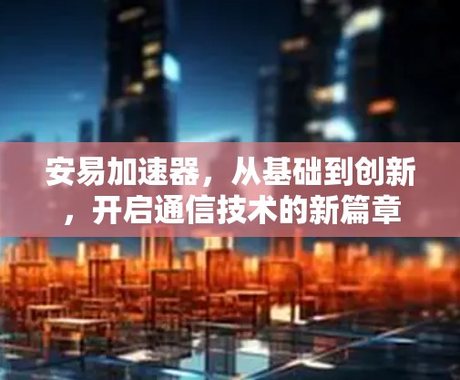 安易加速器，从基础到创新，开启通信技术的新篇章