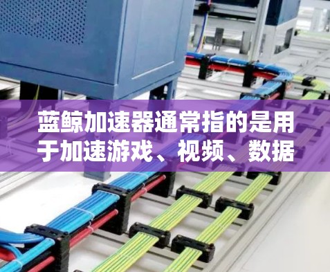 蓝鲸加速器通常指的是用于加速游戏、视频、数据等资源的工具。它能够在规定时间内快速加载或下载所需材料，从而提高用户体验