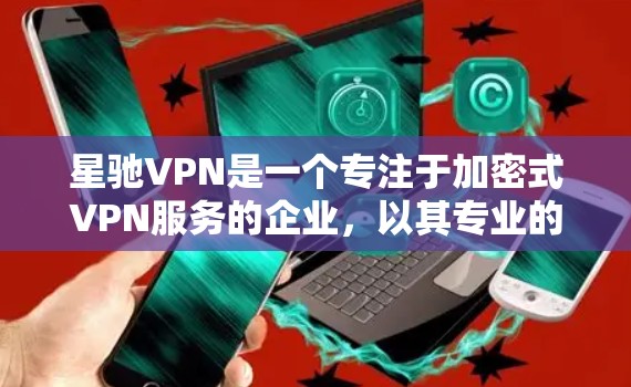 星驰VPN是一个专注于加密式VPN服务的企业，以其专业的技术和安全性能赢得了广泛认可。以下是对星驰VPN的详细介绍
