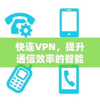 快连VPN，提升通信效率的智能选择