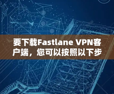要下载Fastlane VPN客户端，您可以按照以下步骤操作