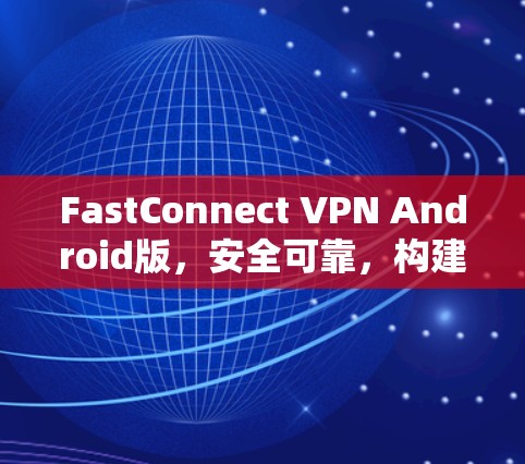 FastConnect VPN Android版，安全可靠，构建高效网络