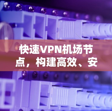 快速VPN机场节点，构建高效、安全的网络连接