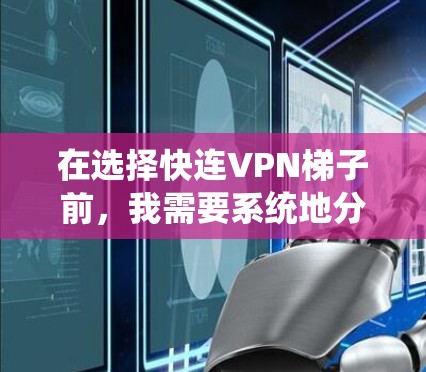 在选择快连VPN梯子前，我需要系统地分析和规划，确保选择一个适合我的VPN软件，并按照正确的步骤配置端口和服务器。以下是我一步步的思考过程