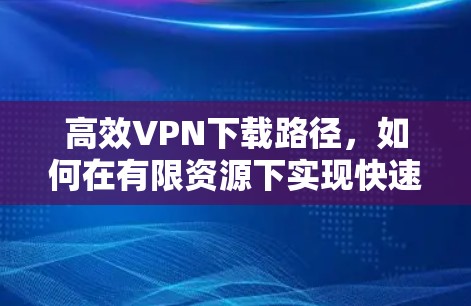 高效VPN下载路径，如何在有限资源下实现快速连接