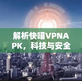 解析快喵VPNAPK，科技与安全的完美结合