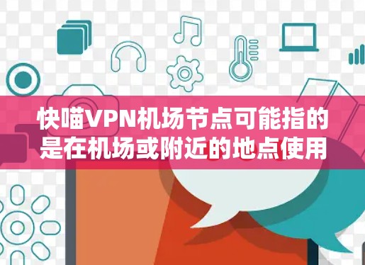 快喵VPN机场节点可能指的是在机场或附近的地点使用VPN服务，以确保在机场或附近地区的高安全性和可靠性的网络连接。以下是一些可能的机场节点或 VPN 站点推荐