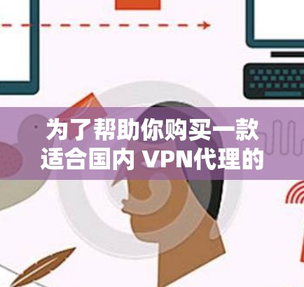 为了帮助你购买一款适合国内 VPN代理的工具，以下是一些详细的建议