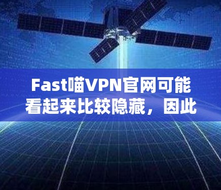 Fast喵VPN官网可能看起来比较隐藏，因此访问时需要小心，确保安全。以下是详细的步骤，帮助你找到Fast喵VPN的下载入口