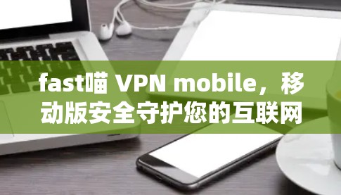 fast喵 VPN mobile，移动版安全守护您的互联网