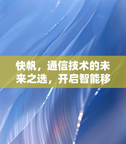 快帆，通信技术的未来之选，开启智能移动世界的未来