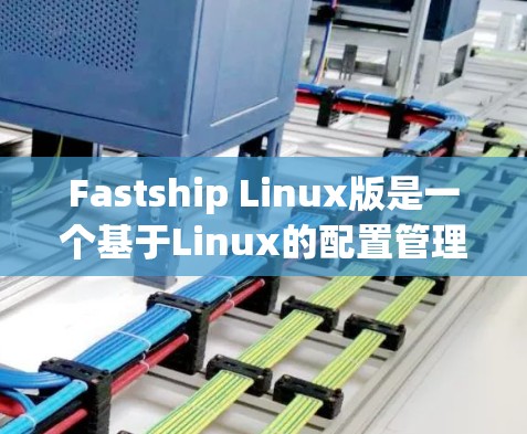 Fastship Linux版是一个基于Linux的配置管理工具，提供跨平台的配置管理功能。以下是关于Fastship Linux版的详细信息