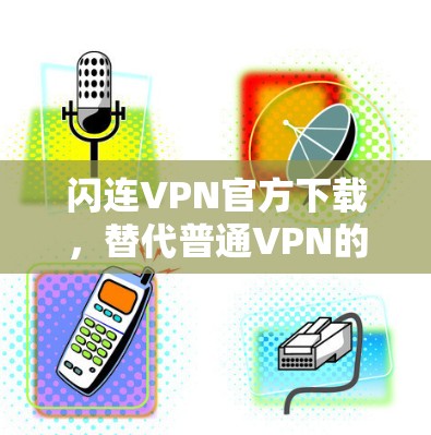闪连VPN官方下载，替代普通VPN的优质选择