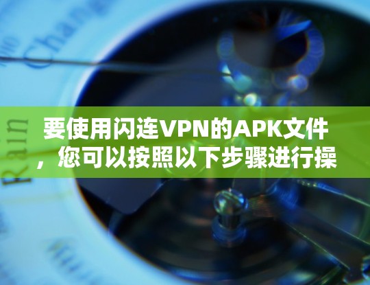 要使用闪连VPN的APK文件，您可以按照以下步骤进行操作