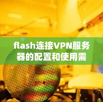 flash连接VPN服务器的配置和使用需要遵循以下步骤来确保其正常运行和安全。以下是一个详细且系统化的指南