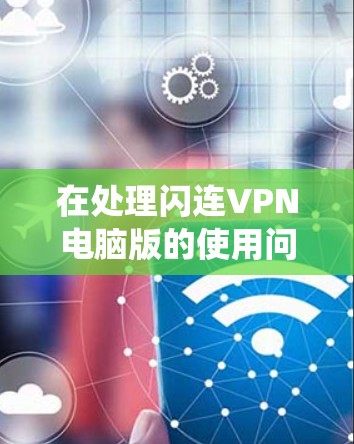 在处理闪连VPN电脑版的使用问题时，建议采取以下系统化的步骤，以确保问题得到及时解决