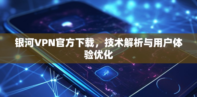 银河VPN官方下载，技术解析与用户体验优化