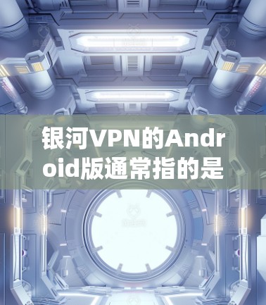 银河VPN的Android版通常指的是由银河VPN公司开发并发布的基于Android操作系统的安全、可靠的VPN应用。该应用主要提供以下功能和特点