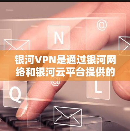 银河VPN是通过银河网络和银河云平台提供的VPN服务，专为高安全性的用户设计，适合处理商业和敏感业务。它采用了先进的加密技术，确保数据安全和隐私
