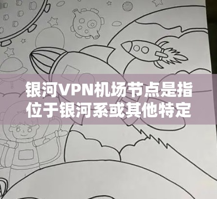 银河VPN机场节点是指位于银河系或其他特定地理位置的机场，使用VPN技术来增强机场的安全性，防止外部威胁进入。以下是详细的解释