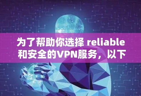 为了帮助你选择 reliable 和安全的VPN服务，以下是一些有用的信息和步骤