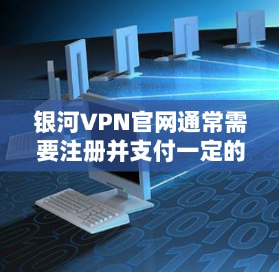 银河VPN官网通常需要注册并支付一定的费用才能下载，但有些VPN网站提供免费版或试用版服务。以下是一些常见的VPN网站，供您参考