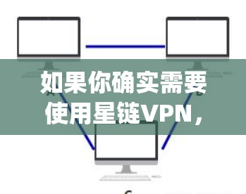 如果你确实需要使用星链VPN，可以访问其官网，https:www.starlink.net，选择适合的VPN服务
