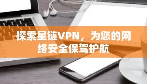 探索星链VPN，为您的网络安全保驾护航