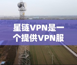 星链VPN是一个提供VPN服务的软件，支持远程访问互联网。以下是下载和使用星链VPN的步骤和注意事项