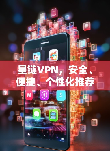星链VPN，安全、便捷、个性化推荐，助力您的社交与娱乐