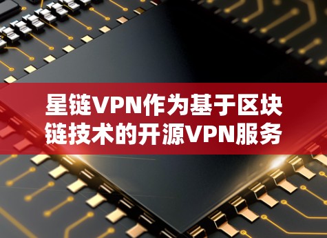 星链VPN作为基于区块链技术的开源VPN服务，其价格和使用情况因用户需求和网络环境而异。以下是详细的解答