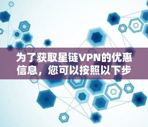 为了获取星链VPN的优惠信息，您可以按照以下步骤进行