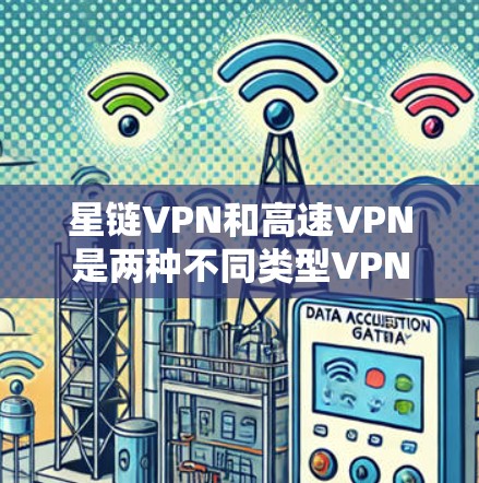 星链VPN和高速VPN是两种不同类型VPN服务，各有其独特的特点和适用场景。以下是对它们的详细对比