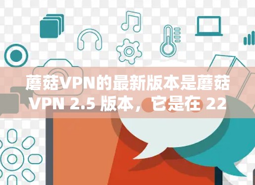 蘑菇VPN的最新版本是蘑菇VPN 2.5 版本，它是在 223 年发布的，主要针对 Windows 用户。它提供了更多的新功能和性能提升，包括