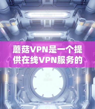 蘑菇VPN是一个提供在线VPN服务的平台，它目前没有免费试用的功能，但可以通过付费服务来获得。以下是关于蘑菇VPN的一些关键信息