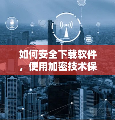 如何安全下载软件，使用加密技术保护您的设备