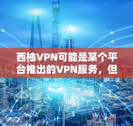西柚VPN可能是某个平台推出的VPN服务，但目前没有明确的信息表明它是由西柚公司开发的。如果这是一个新的VPN服务，可能需要您去其官方网站或联系客服获取更多信息