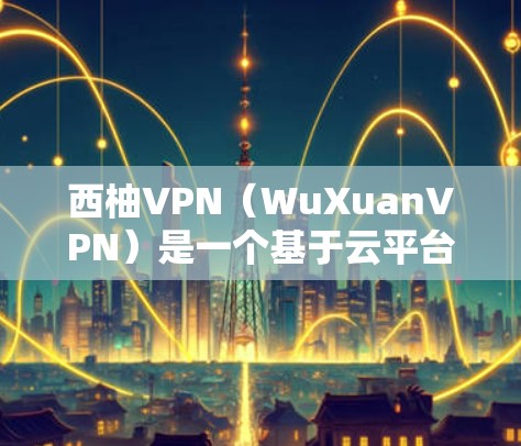 西柚VPN（WuXuanVPN）是一个基于云平台的VPN服务，旨在为用户提供安全、高效的网络接入体验。以下是安装和使用西柚VPN的指南